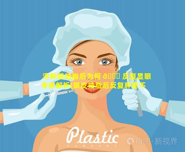 浮肿眼抽脂后为何 🐋 反复显眼专家解析(眼皮抽脂后反复肿是不是有炎症)